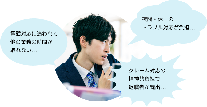 ”電話対応に追われて他の業務の時間が取れない…夜間・休日のトラブル対応が負担…クレーム対応の精神的負担で退職者が続出…”