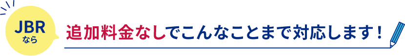 ”JBRなら追加料金なしでこんなことまで対応します”